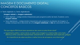 IMAGEM E DOCUMENTO DIGITAL:
CONCEITOS BÁSICOS
 Texto digitado vs. Texto digitalizado
(imagem vetorial vs. imagem rasteriz...