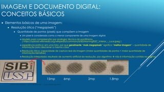 IMAGEM E DOCUMENTO DIGITAL:
CONCEITOS BÁSICOS
 Elementos básicos de uma imagem:
 Resolução ótica (“megapixels”)
 Quanti...