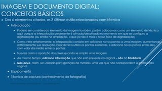 IMAGEM E DOCUMENTO DIGITAL:
CONCEITOS BÁSICOS
 Dos 6 elementos citados, os 3 últimos estão relacionados com técnica
 Int...