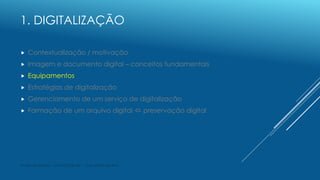 1. DIGITALIZAÇÃO
 Contextualização / motivação
 Imagem e documento digital – conceitos fundamentais
 Equipamentos
 Est...