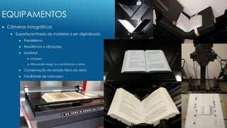 EQUIPAMENTOS
 Câmeras fotográficas
 Suporte/entrada do material a ser digitalizado
 Paralelismo
 Resistência a vibraçõ...
