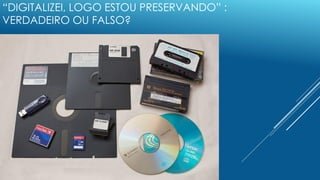 “DIGITALIZEI, LOGO ESTOU PRESERVANDO” :
VERDADEIRO OU FALSO?
 