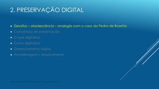 2. PRESERVAÇÃO DIGITAL
 Desafios – obsolescência – analogia com o caso da Pedra de Rosetta
 Conceito(s) de preservação
...