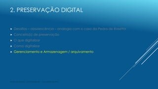 2. PRESERVAÇÃO DIGITAL
 Desafios – obsolescência – analogia com o caso da Pedra de Rosetta
 Conceito(s) de preservação
...