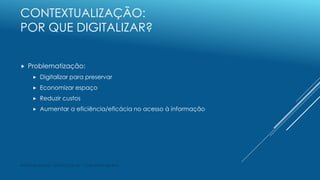 CONTEXTUALIZAÇÃO:
POR QUE DIGITALIZAR?
 Problematização:
 Digitalizar para preservar
 Economizar espaço
 Reduzir custo...
