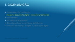 1. DIGITALIZAÇÃO
 Contextualização / motivação
 Imagem e documento digital – conceitos fundamentais
 Equipamentos
 Est...