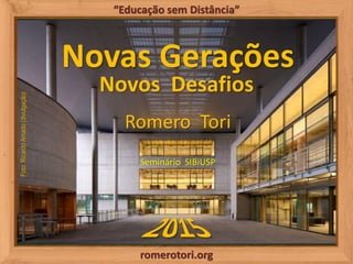 romerotori.org
“Educação sem Distância”
Novas Gerações
Novos Desafios
Romero Tori
Seminário SIBiUSP
Foto:RicardoAmado(divu...