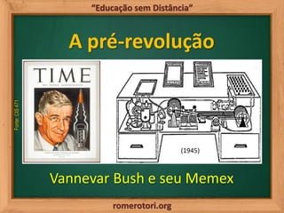romerotori.org
“Educação sem Distância”
A pré-revolução
Fonte:CIS471
Vannevar Bush e seu Memex
(1945)
 