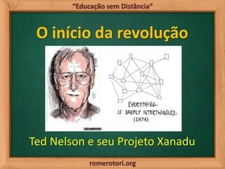 romerotori.org
“Educação sem Distância”
O início da revolução
Ted Nelson e seu Projeto Xanadu
(1974)
 