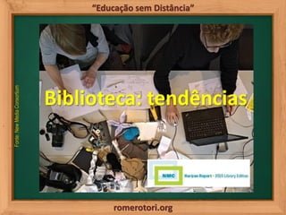 romerotori.org
“Educação sem Distância”
Biblioteca: tendências
Fonte:NewMediaConsortium
 