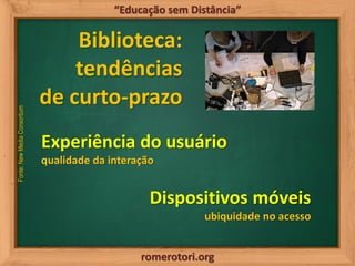 romerotori.org
“Educação sem Distância”
Biblioteca:
tendências
de curto-prazo
Fonte:NewMediaConsortium
Experiência do usuá...