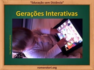 romerotori.org
“Educação sem Distância”
Gerações Interativas
Foto:UserExperiencesWorks
 
