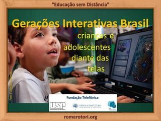 romerotori.org
“Educação sem Distância”
Gerações Interativas Brasil
crianças e
adolescentes
diante das
telas
Foto:Fundação...
